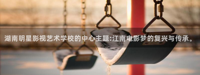 桔子视频下载地址：湖南明星影视艺术学校的中心主题:江南电影梦的复兴与传承。