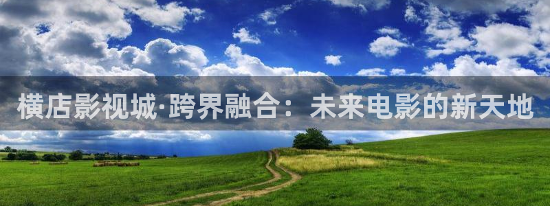 桔子视频在线观看高清电视剧：横店影视城·跨界融合：未来电影的新天地