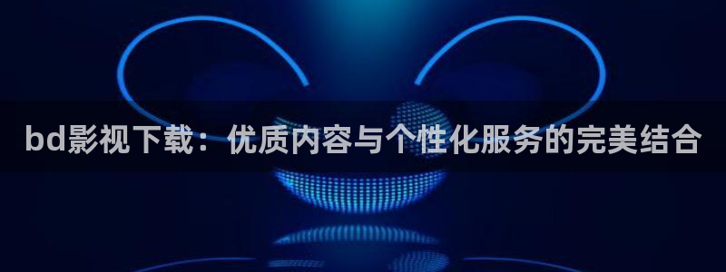 桔子和小贤的新视频：bd影视下载：优质内容与个性化服务的完美结合