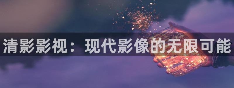桔子橘子：清影影视：现代影像的无限可能