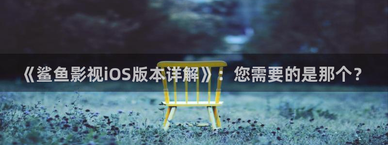 桔子视频下载app：《鲨鱼影视iOS版本详解》：您需要的是那个？