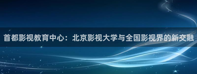 桔子免费影视：首都影视教育中心：北京影视大学与全国影视界的新交融
